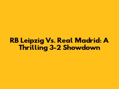 RB Leipzig Vs. Real Madrid: A Thrilling 3-2 Showdown