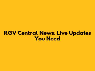 RGV Central News: Live Updates You Need