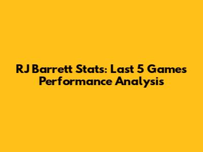 RJ Barrett Stats: Last 5 Games Performance Analysis