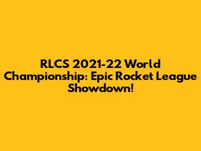 RLCS 2021-22 World Championship: Epic Rocket League Showdown!