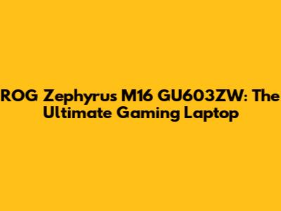 ROG Zephyrus M16 GU603ZW: The Ultimate Gaming Laptop