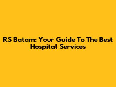 RS Batam: Your Guide To The Best Hospital Services