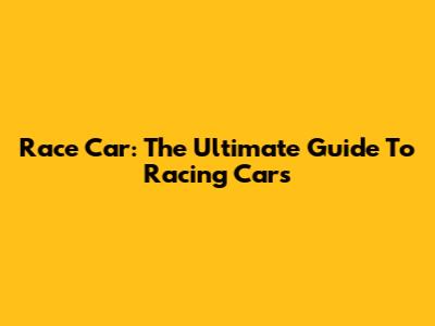 Race Car: The Ultimate Guide To Racing Cars