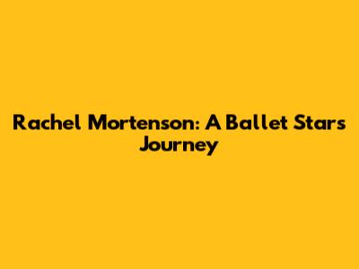 Rachel Mortenson: A Ballet Star's Journey
