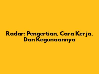 Radar: Pengertian, Cara Kerja, Dan Kegunaannya
