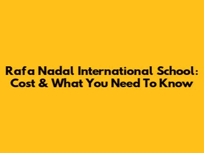 Rafa Nadal International School: Cost & What You Need To Know