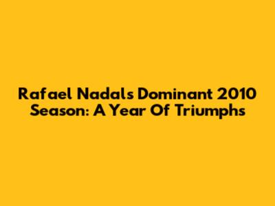Rafael Nadal's Dominant 2010 Season: A Year Of Triumphs