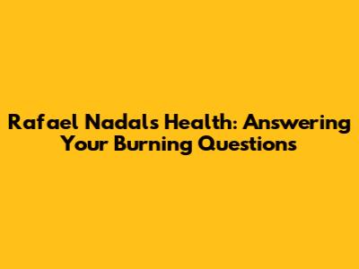 Rafael Nadal's Health: Answering Your Burning Questions