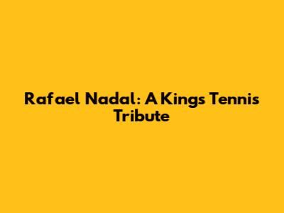 Rafael Nadal: A King's Tennis Tribute