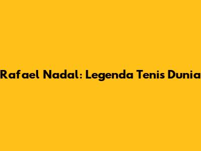Rafael Nadal: Legenda Tenis Dunia