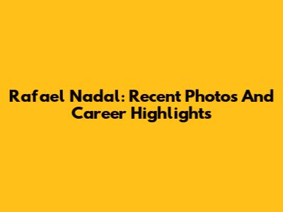 Rafael Nadal: Recent Photos And Career Highlights