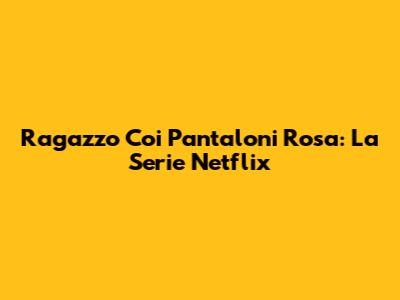 Ragazzo Coi Pantaloni Rosa: La Serie Netflix