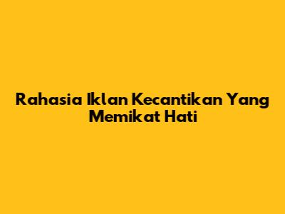 Rahasia Iklan Kecantikan Yang Memikat Hati