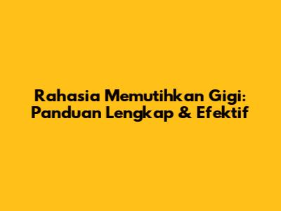Rahasia Memutihkan Gigi: Panduan Lengkap & Efektif