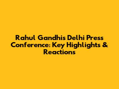 Rahul Gandhi's Delhi Press Conference: Key Highlights & Reactions