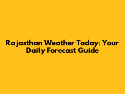 Rajasthan Weather Today: Your Daily Forecast Guide