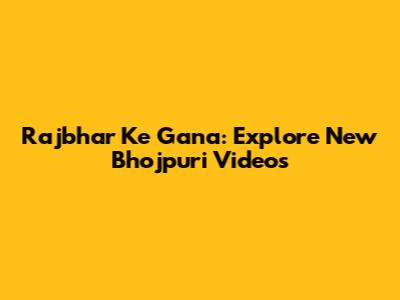 Rajbhar Ke Gana: Explore New Bhojpuri Videos
