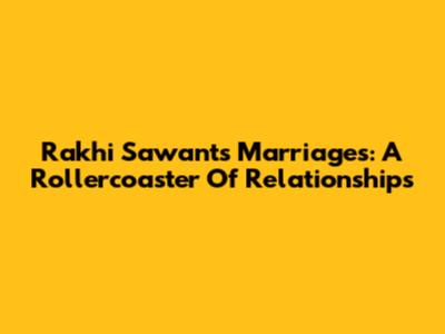 Rakhi Sawant's Marriages: A Rollercoaster Of Relationships
