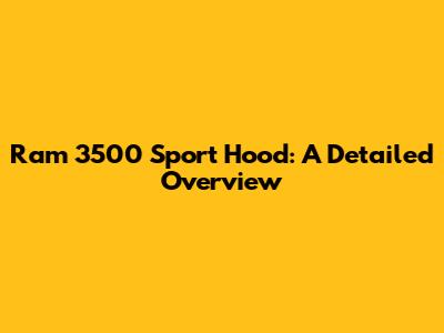 Ram 3500 Sport Hood: A Detailed Overview