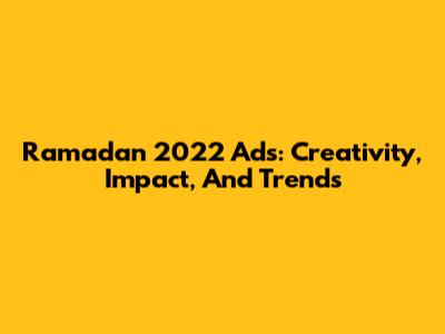 Ramadan 2022 Ads: Creativity, Impact, And Trends