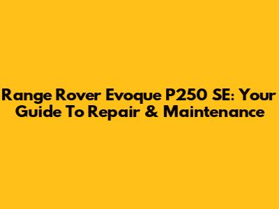Range Rover Evoque P250 SE: Your Guide To Repair & Maintenance