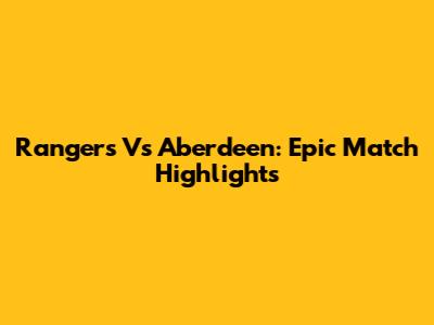Rangers Vs Aberdeen: Epic Match Highlights