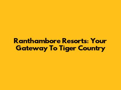 Ranthambore Resorts: Your Gateway To Tiger Country