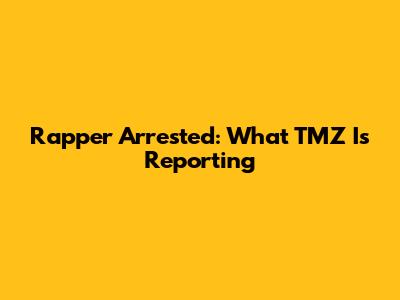 Rapper Arrested: What TMZ Is Reporting