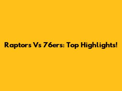 Raptors Vs 76ers: Top Highlights!