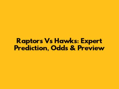 Raptors Vs Hawks: Expert Prediction, Odds & Preview