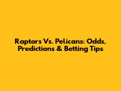 Raptors Vs. Pelicans: Odds, Predictions & Betting Tips