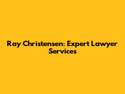 Ray Christensen: Expert Lawyer Services
