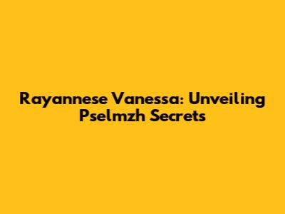 Rayannese Vanessa: Unveiling Pselmzh Secrets