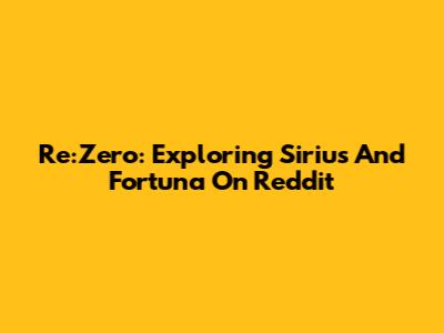 Re:Zero: Exploring Sirius And Fortuna On Reddit