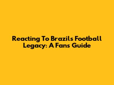 Reacting To Brazil's Football Legacy: A Fan's Guide