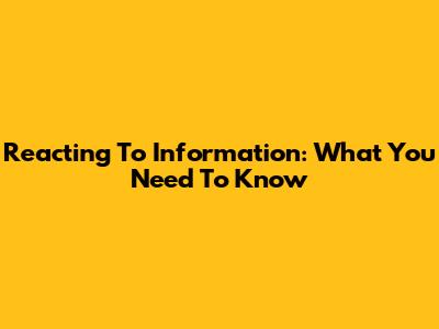 Reacting To Information: What You Need To Know