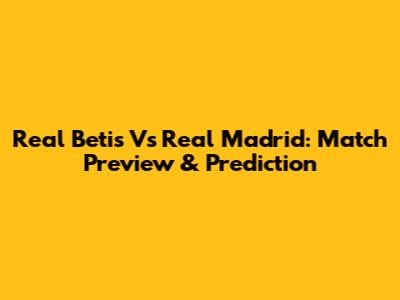 Real Betis Vs Real Madrid: Match Preview & Prediction