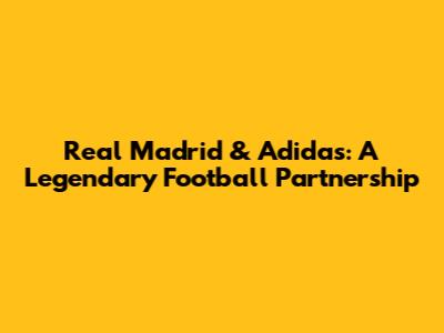 Real Madrid & Adidas: A Legendary Football Partnership