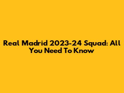 Real Madrid 2023-24 Squad: All You Need To Know
