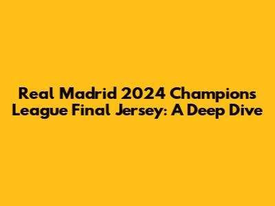 Real Madrid 2024 Champions League Final Jersey: A Deep Dive