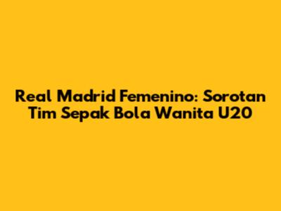 Real Madrid Femenino: Sorotan Tim Sepak Bola Wanita U20