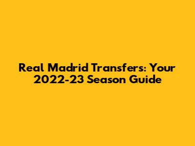 Real Madrid Transfers: Your 2022-23 Season Guide