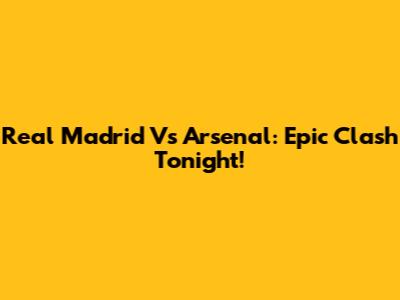 Real Madrid Vs Arsenal: Epic Clash Tonight!
