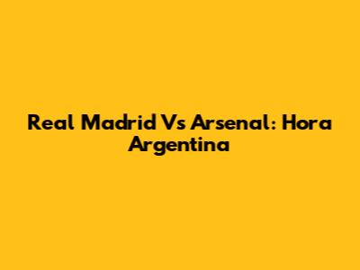 Real Madrid Vs Arsenal: Hora Argentina