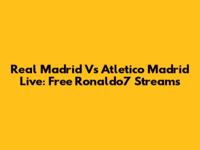 Real Madrid Vs Atletico Madrid Live: Free Ronaldo7 Streams