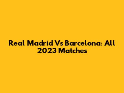 Real Madrid Vs Barcelona: All 2023 Matches