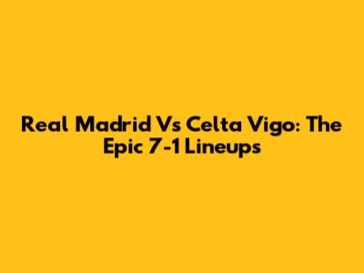 Real Madrid Vs Celta Vigo: The Epic 7-1 Lineups