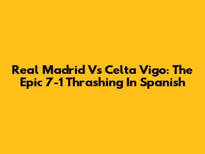 Real Madrid Vs Celta Vigo: The Epic 7-1 Thrashing In Spanish