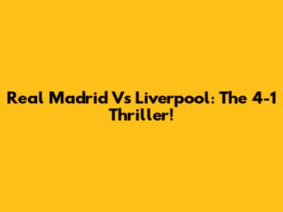 Real Madrid Vs Liverpool: The 4-1 Thriller!