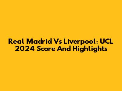 Real Madrid Vs Liverpool: UCL 2024 Score And Highlights